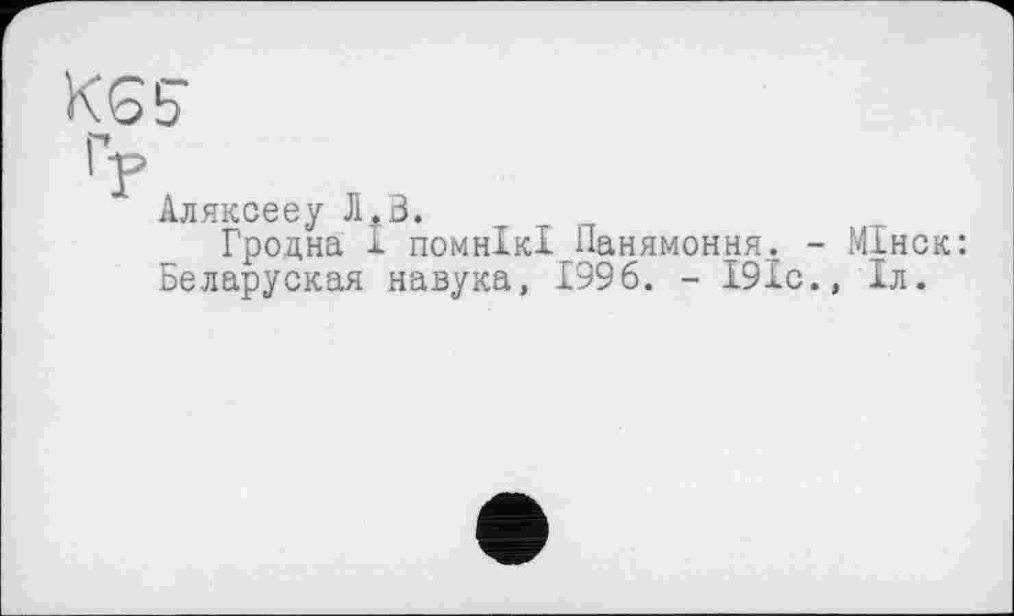 ﻿KSS
гР
Аляксееу Л.В.
Гродна І помнікі Панямоння. - МІнск: Беларуская навука, 1996. - 191с., 1л.